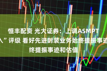 恒丰配资 光大证券：上调ASMPT至“买入”评级 看好先进封装业务始终提振事迹和估值