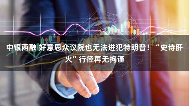 中银两融 好意思众议院也无法进犯特朗普！“史诗肝火”行径再无拘谨