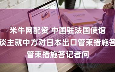 米牛网配资 中国驻法国使馆发言东谈主就中方对日本出口管束措施答记者问