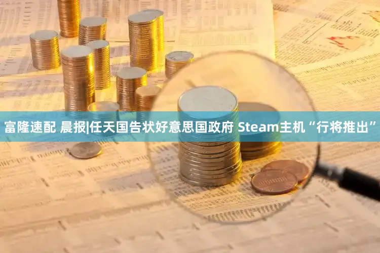 富隆速配 晨报|任天国告状好意思国政府 Steam主机“行将推出”
