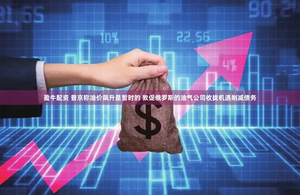盈牛配资 普京称油价飙升是暂时的 敦促俄罗斯的油气公司收拢机遇削减债务