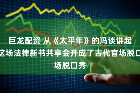 巨龙配资 从《太平年》的冯谈讲起，这场法律新书共享会开成了古代官场脱口秀