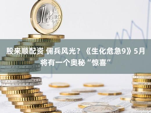 股来顺配资 佣兵风光？《生化危急9》5月将有一个奥秘“惊喜”