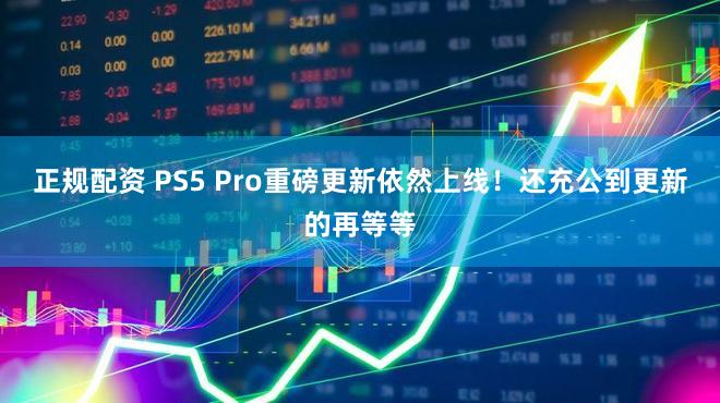 正规配资 PS5 Pro重磅更新依然上线！还充公到更新的再等等