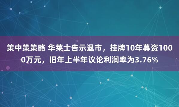 策中策策略 华莱士告示退市，挂牌10年募资1000万元，旧年上半年议论利润率为3.76%