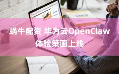 蜗牛配资 华为云OpenClaw体验策画上线