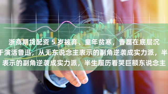 浙商期货配资 5 岁被弃、童年贫寒，曹磊在底层沉默千里淀多年，44 岁终于演活鲁迅，从无东说念主表示的副角逆袭成实力派，半生履历看哭巨额东说念主