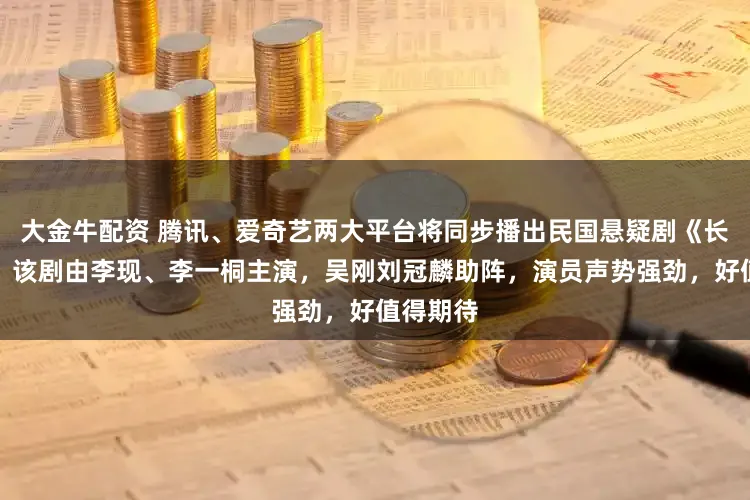 大金牛配资 腾讯、爱奇艺两大平台将同步播出民国悬疑剧《长风起》，该剧由李现、李一桐主演，吴刚刘冠麟助阵，演员声势强劲，好值得期待