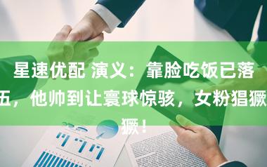 星速优配 演义:靠脸吃饭已落伍,他帅到让寰球惊骇,女粉猖獗!