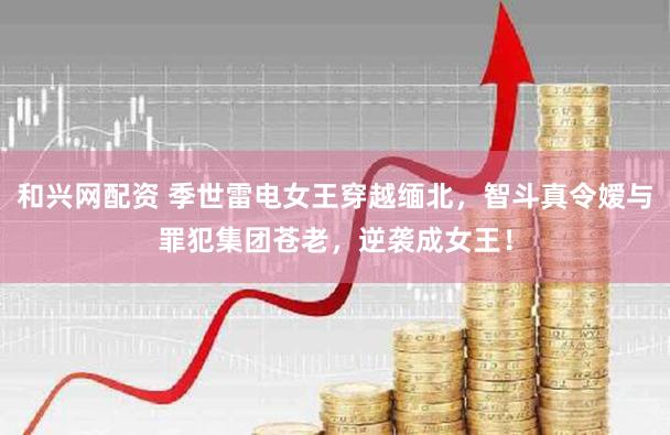 和兴网配资 季世雷电女王穿越缅北，智斗真令嫒与罪犯集团苍老，逆袭成女王！