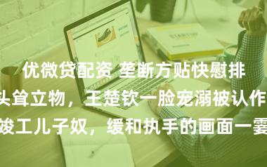 优微贷配资 垄断方贴快慰排小女孩给大头耸立物，王楚钦一脸宠溺被认作竣工儿子奴，缓和执手的画面一霎圈粉在场不雅众