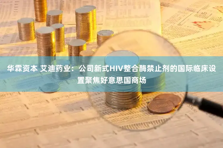华霖资本 艾迪药业：公司新式HIV整合酶禁止剂的国际临床设置聚焦好意思国商场