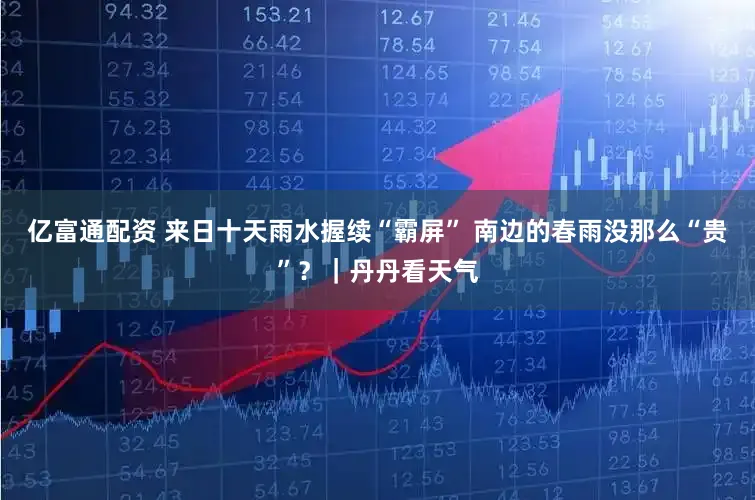 亿富通配资 来日十天雨水握续“霸屏” 南边的春雨没那么“贵”？｜丹丹看天气