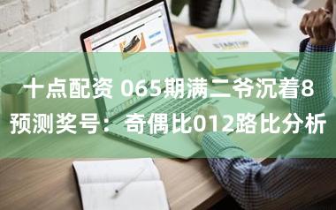 十点配资 065期满二爷沉着8预测奖号：奇偶比012路比分析