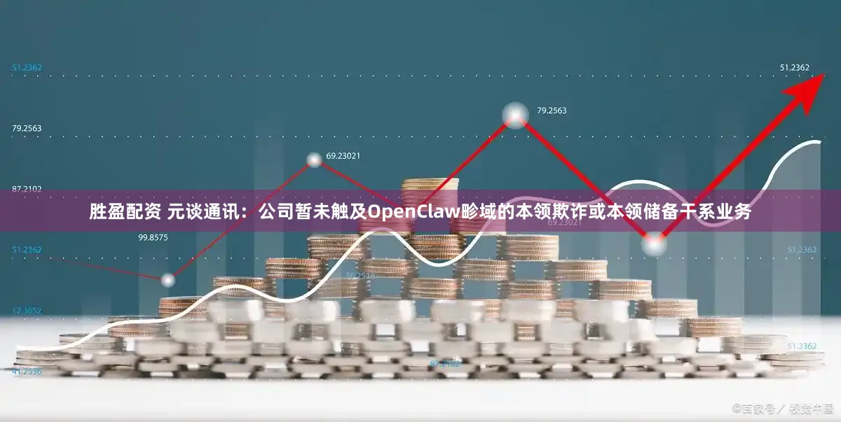 胜盈配资 元谈通讯：公司暂未触及OpenClaw畛域的本领欺诈或本领储备干系业务