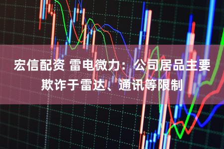 宏信配资 雷电微力:公司居品主要欺诈于雷达、通讯等限制