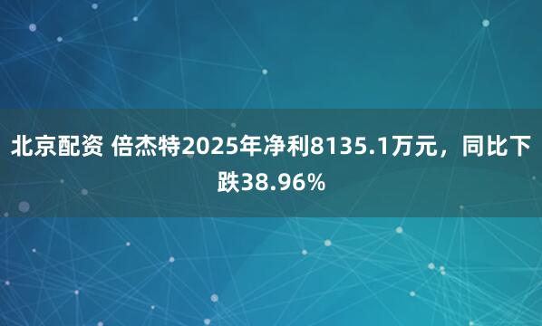 北京配资 倍杰特2025年净利8135.1万元，同比下跌38.96%