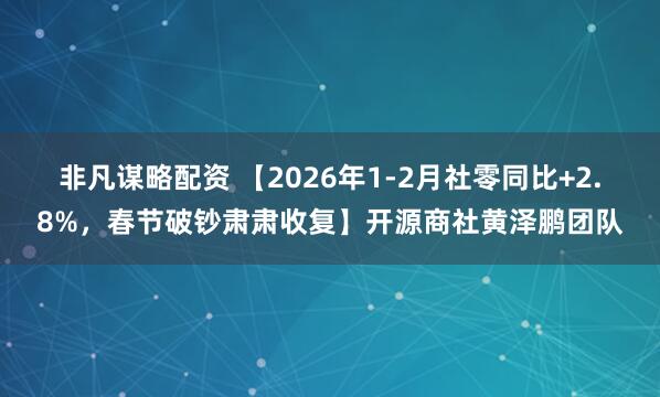 非凡谋略配资 【2026年1-2月社零同比+2.8%，春节破钞肃肃收复】开源商社黄泽鹏团队