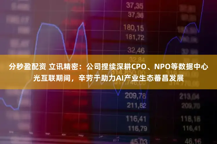 分秒盈配资 立讯精密：公司捏续深耕CPO、NPO等数据中心光互联期间，辛劳于助力AI产业生态蕃昌发展