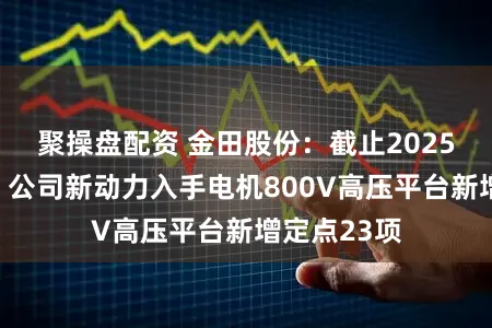 聚操盘配资 金田股份：截止2025年上半年，公司新动力入手电机800V高压平台新增定点23项
