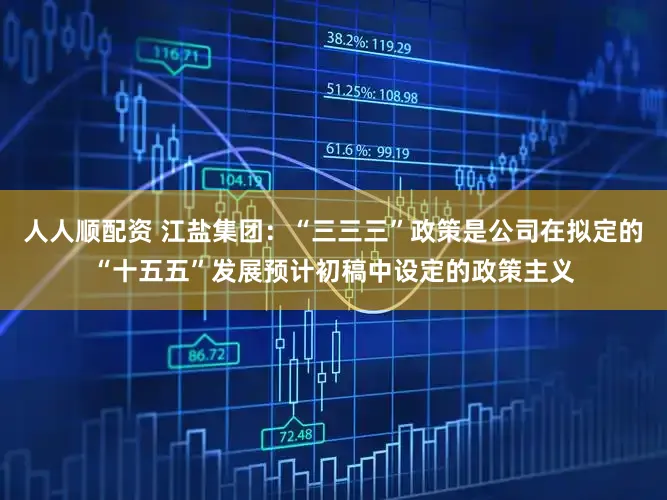 人人顺配资 江盐集团：“三三三”政策是公司在拟定的“十五五”发展预计初稿中设定的政策主义