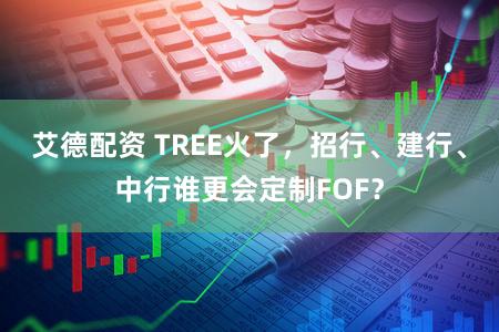 艾德配资 TREE火了，招行、建行、中行谁更会定制FOF？