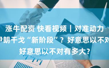 涨牛配资 快看视频｜对准动力步调 ，伊朗干戈“新阶段”？好意思以不对有多大？