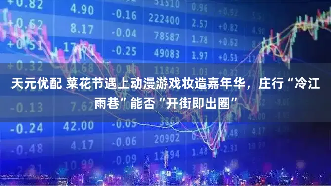 天元优配 菜花节遇上动漫游戏妆造嘉年华，庄行“冷江雨巷”能否“开街即出圈”