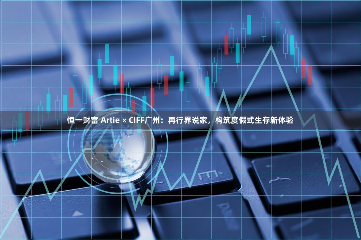 恒一财富 Artie × CIFF广州：再行界说家，构筑度假式生存新体验