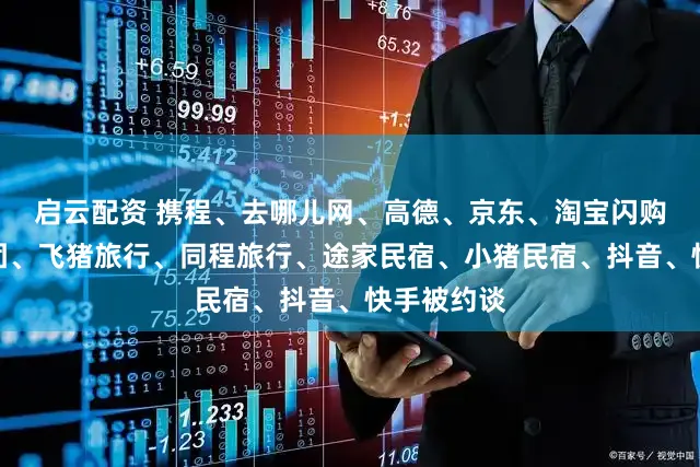 启云配资 携程、去哪儿网、高德、京东、淘宝闪购、好意思团、飞猪旅行、同程旅行、途家民宿、小猪民宿、抖音、快手被约谈