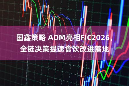 国鑫策略 ADM亮相FIC2026，全链决策提速食饮改进落地