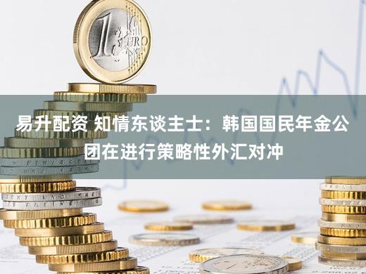 易升配资 知情东谈主士：韩国国民年金公团在进行策略性外汇对冲