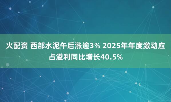 火配资 西部水泥午后涨逾3% 2025年年度激动应占溢利同比增长40.5%
