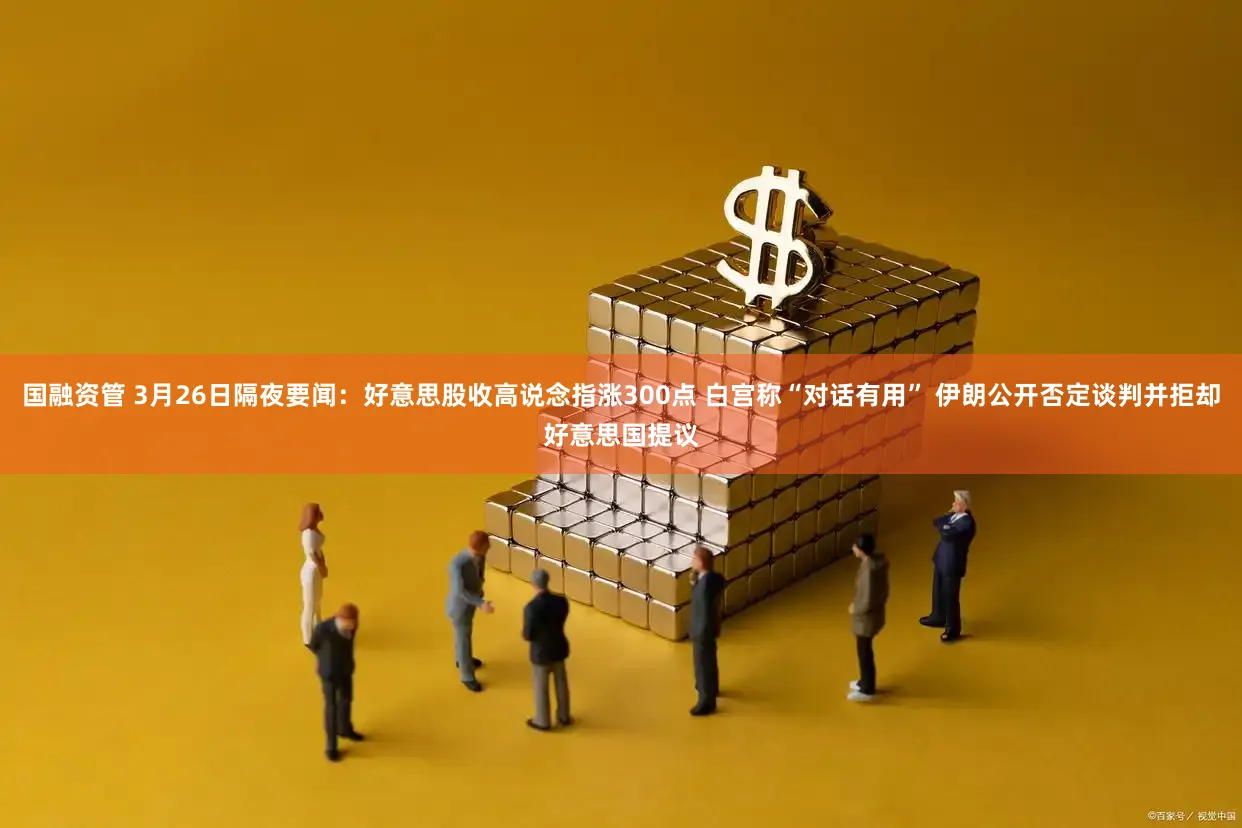 国融资管 3月26日隔夜要闻：好意思股收高说念指涨300点 白宫称“对话有用” 伊朗公开否定谈判并拒却好意思国提议