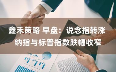 鑫禾策略 早盘:说念指转涨 纳指与标普指数跌幅收窄
