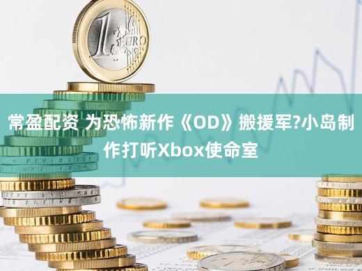 常盈配资 为恐怖新作《OD》搬援军?小岛制作打听Xbox使命室