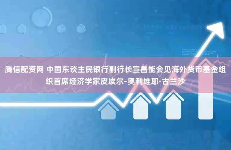 腾信配资网 中国东谈主民银行副行长宣昌能会见海外货币基金组织首席经济学家皮埃尔-奥利维耶·古兰沙
