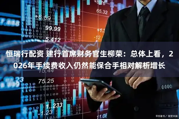 恒瑞行配资 建行首席财务官生柳荣:总体上看,2026年手续费收入仍然能保合手相对解析增长
