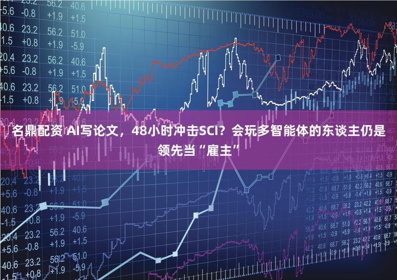 名鼎配资 AI写论文，48小时冲击SCI？会玩多智能体的东谈主仍是领先当“雇主”