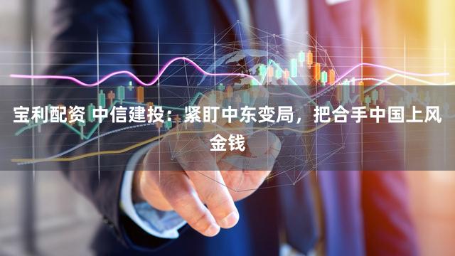 宝利配资 中信建投：紧盯中东变局，把合手中国上风金钱