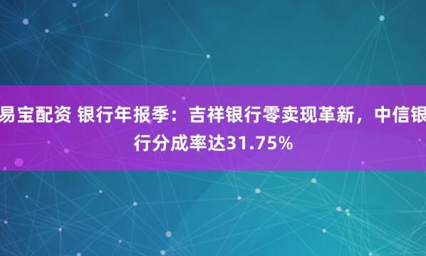 易宝配资 银行年报季:吉祥银行零卖现革新,中信银行分成率达31.75%