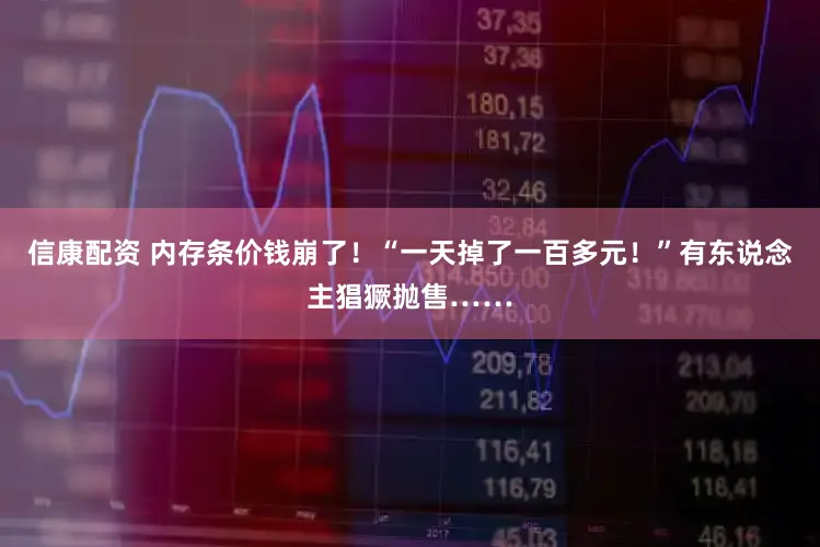 信康配资 内存条价钱崩了！“一天掉了一百多元！”有东说念主猖獗抛售……
