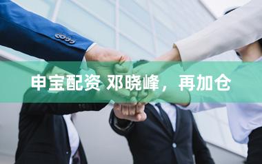 申宝配资 邓晓峰,再加仓