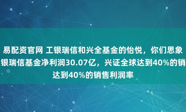 易配资官网 工银瑞信和兴全基金的怡悦,你们思象不到:工银瑞信基金净利润30.07亿,兴证全球达到40%的销售利润率