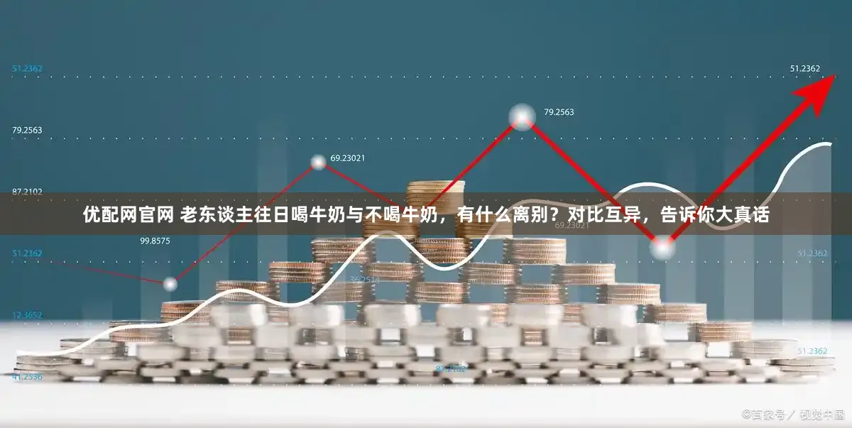 优配网官网 老东谈主往日喝牛奶与不喝牛奶,有什么离别?对比互异,告诉你大真话