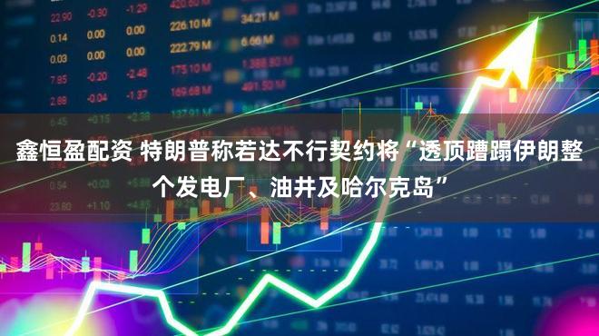 鑫恒盈配资 特朗普称若达不行契约将“透顶蹧蹋伊朗整个发电厂、油井及哈尔克岛”