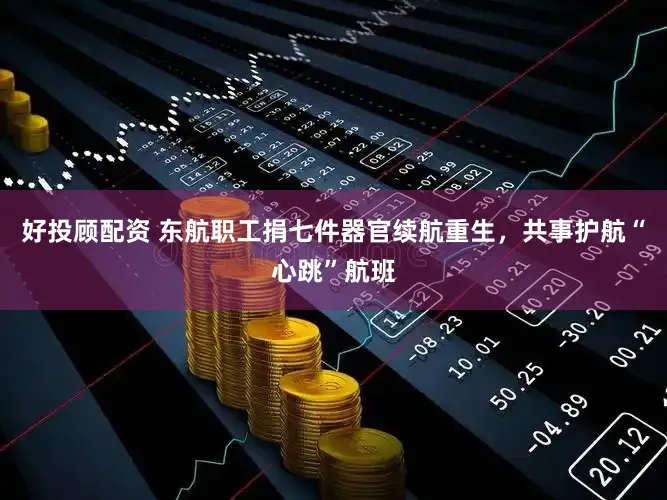 好投顾配资 东航职工捐七件器官续航重生,共事护航“心跳”航班