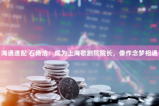 海通速配 石倚洁：成为上海歌剧院院长，像作念梦相通