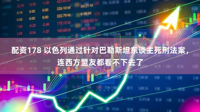 配资178 以色列通过针对巴勒斯坦东谈主死刑法案，连西方盟友都看不下去了