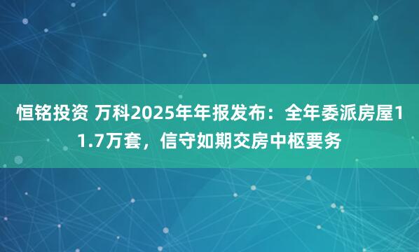 恒铭投资 万科2025年年报发布:全年委派房屋11.7万套,信守如期交房中枢要务